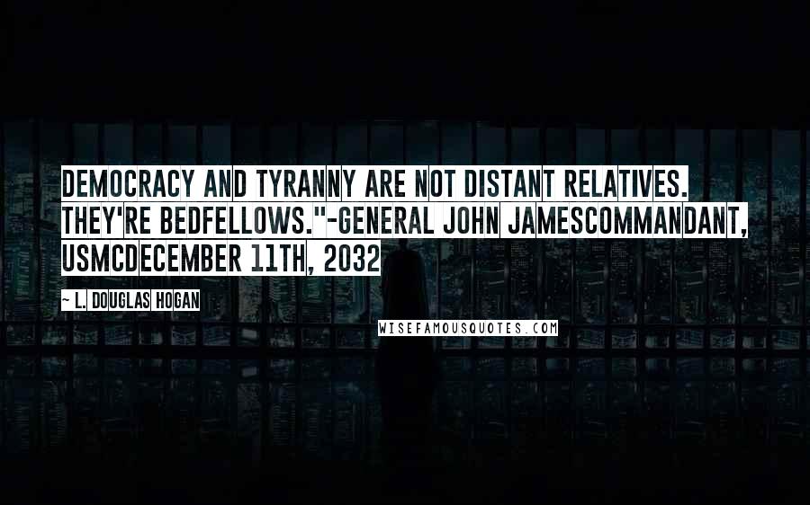 L. Douglas Hogan Quotes: Democracy and tyranny are not distant relatives. They're bedfellows."-General John JamesCommandant, USMCDecember 11th, 2032