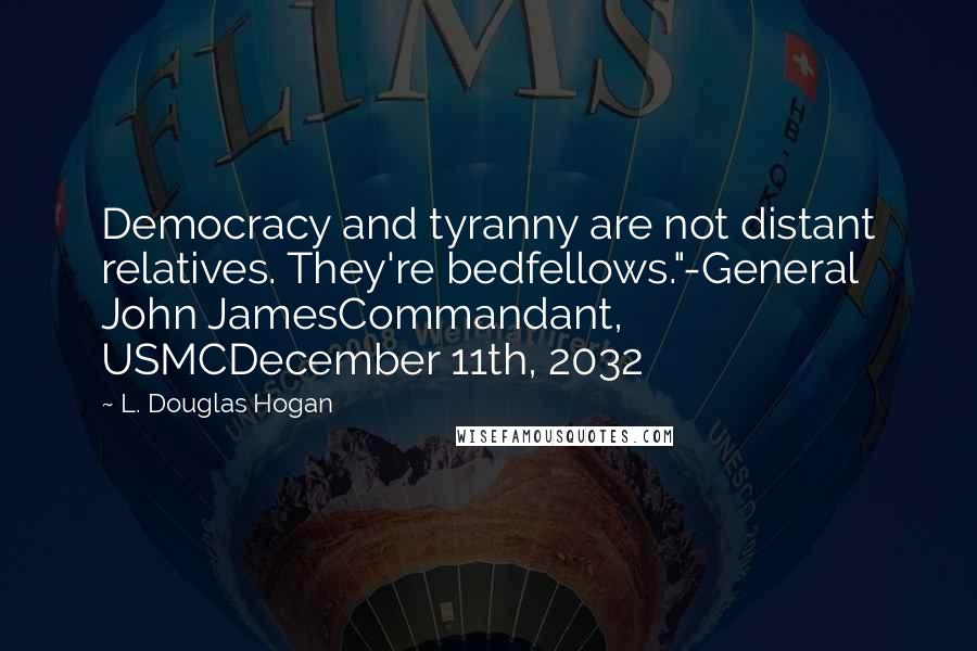 L. Douglas Hogan Quotes: Democracy and tyranny are not distant relatives. They're bedfellows."-General John JamesCommandant, USMCDecember 11th, 2032