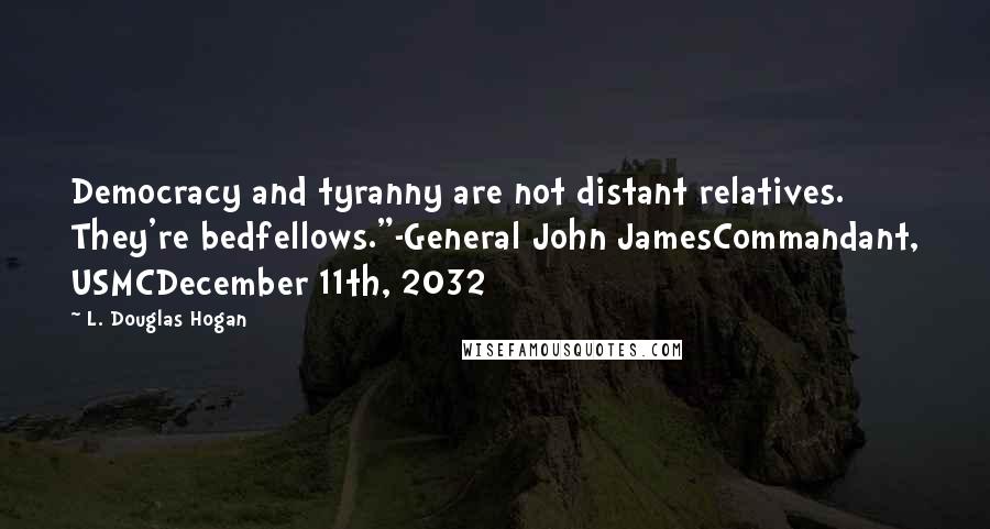 L. Douglas Hogan Quotes: Democracy and tyranny are not distant relatives. They're bedfellows."-General John JamesCommandant, USMCDecember 11th, 2032