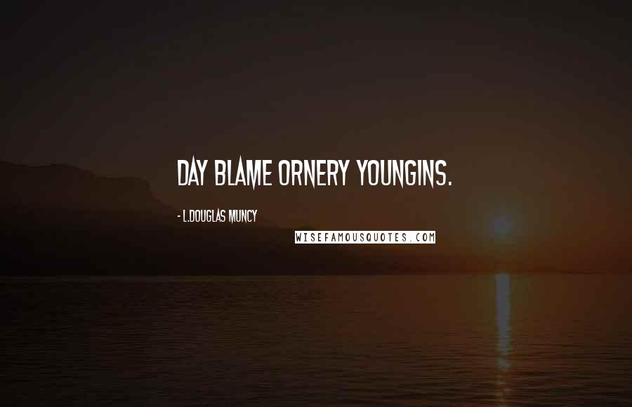 L.Douglas Muncy Quotes: Day blame ornery youngins.