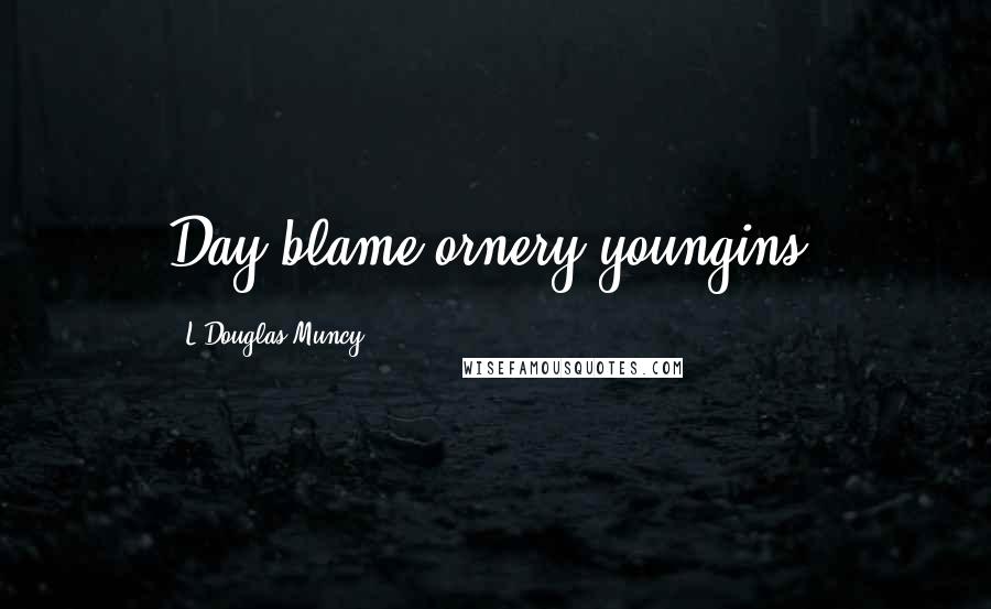 L.Douglas Muncy Quotes: Day blame ornery youngins.