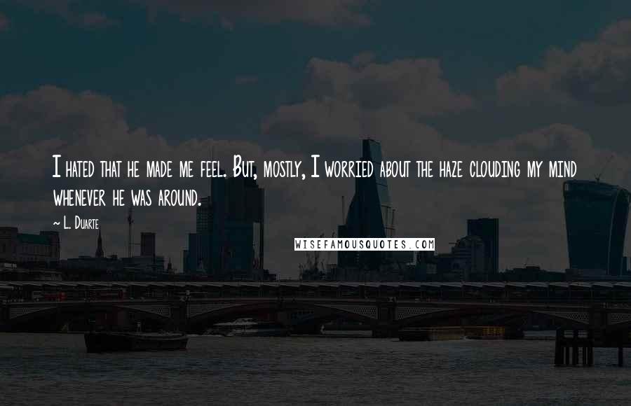 L. Duarte Quotes: I hated that he made me feel. But, mostly, I worried about the haze clouding my mind whenever he was around.