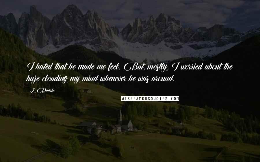 L. Duarte Quotes: I hated that he made me feel. But, mostly, I worried about the haze clouding my mind whenever he was around.