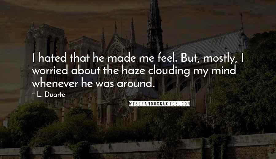 L. Duarte Quotes: I hated that he made me feel. But, mostly, I worried about the haze clouding my mind whenever he was around.