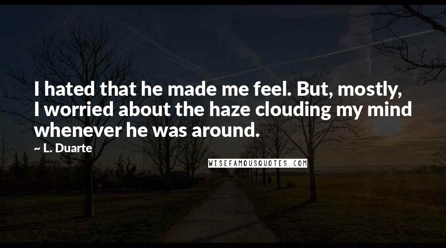 L. Duarte Quotes: I hated that he made me feel. But, mostly, I worried about the haze clouding my mind whenever he was around.