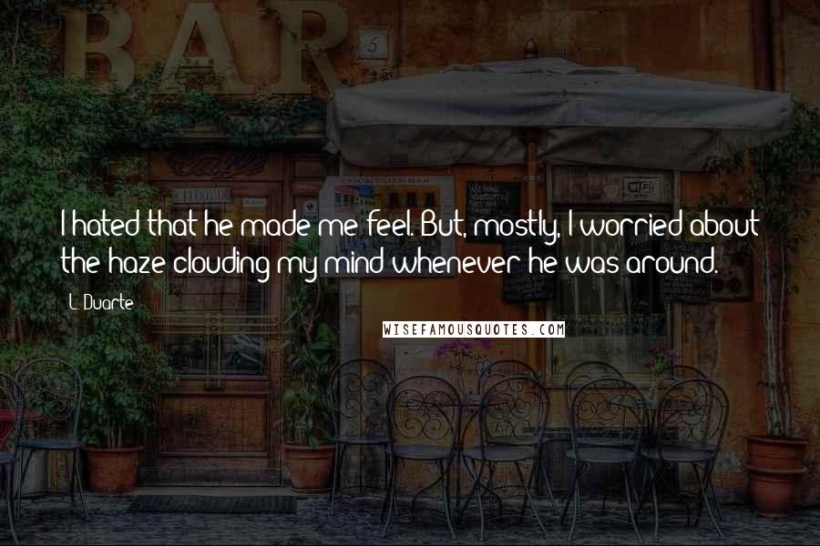 L. Duarte Quotes: I hated that he made me feel. But, mostly, I worried about the haze clouding my mind whenever he was around.