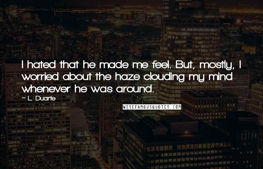 L. Duarte Quotes: I hated that he made me feel. But, mostly, I worried about the haze clouding my mind whenever he was around.
