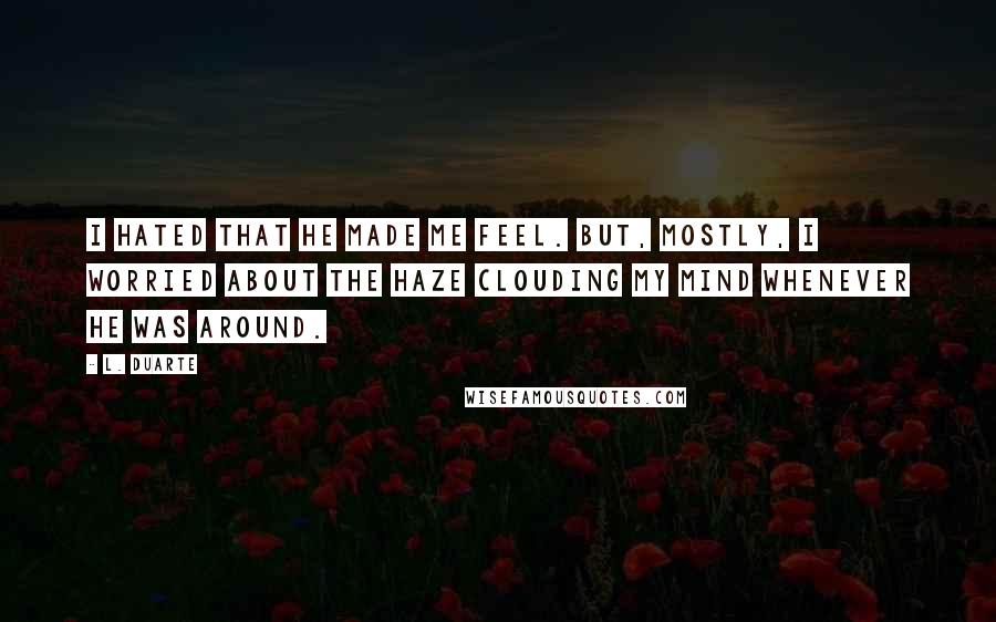 L. Duarte Quotes: I hated that he made me feel. But, mostly, I worried about the haze clouding my mind whenever he was around.