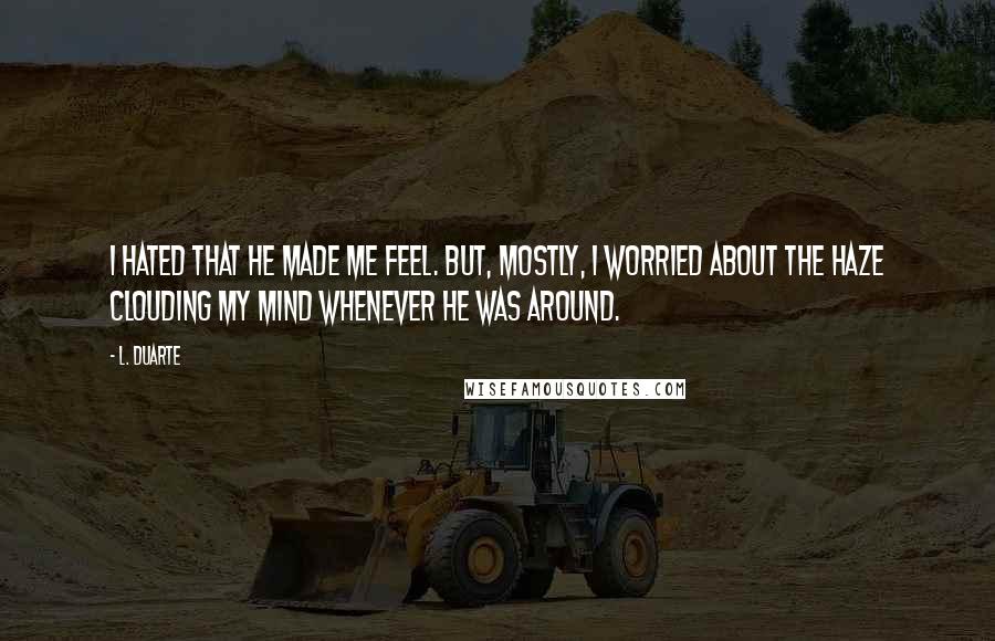 L. Duarte Quotes: I hated that he made me feel. But, mostly, I worried about the haze clouding my mind whenever he was around.