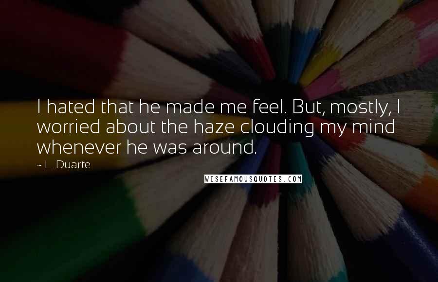 L. Duarte Quotes: I hated that he made me feel. But, mostly, I worried about the haze clouding my mind whenever he was around.