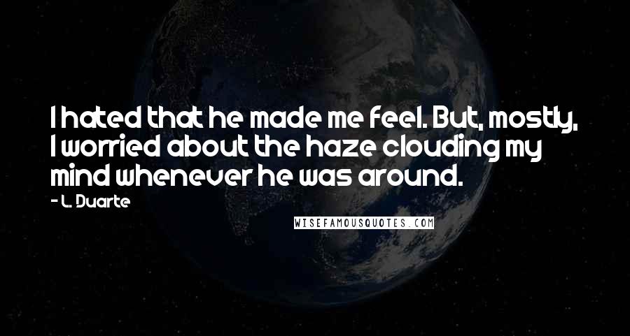 L. Duarte Quotes: I hated that he made me feel. But, mostly, I worried about the haze clouding my mind whenever he was around.