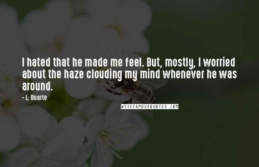 L. Duarte Quotes: I hated that he made me feel. But, mostly, I worried about the haze clouding my mind whenever he was around.