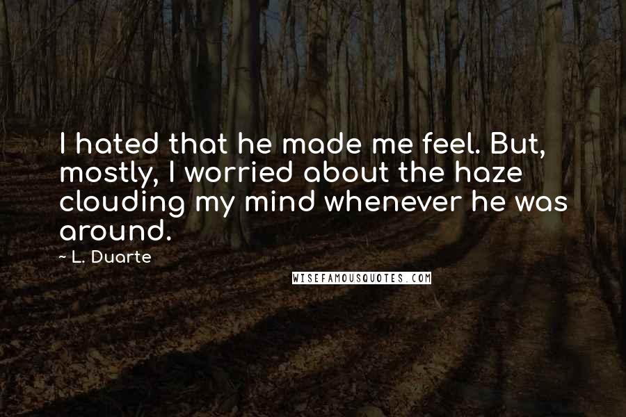 L. Duarte Quotes: I hated that he made me feel. But, mostly, I worried about the haze clouding my mind whenever he was around.
