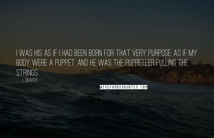 L. Duarte Quotes: I was his as if I had been born for that very purpose, as if my body were a puppet, and he was the puppeteer pulling the strings.