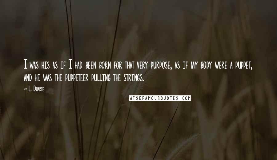 L. Duarte Quotes: I was his as if I had been born for that very purpose, as if my body were a puppet, and he was the puppeteer pulling the strings.