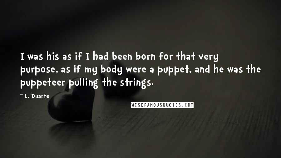 L. Duarte Quotes: I was his as if I had been born for that very purpose, as if my body were a puppet, and he was the puppeteer pulling the strings.