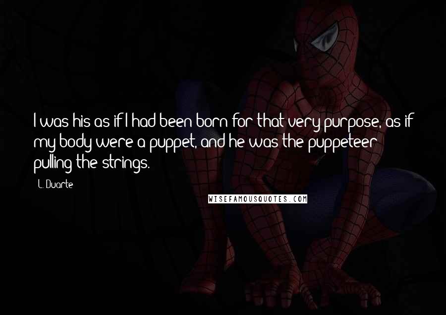 L. Duarte Quotes: I was his as if I had been born for that very purpose, as if my body were a puppet, and he was the puppeteer pulling the strings.