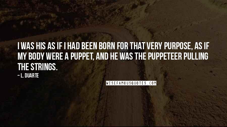 L. Duarte Quotes: I was his as if I had been born for that very purpose, as if my body were a puppet, and he was the puppeteer pulling the strings.