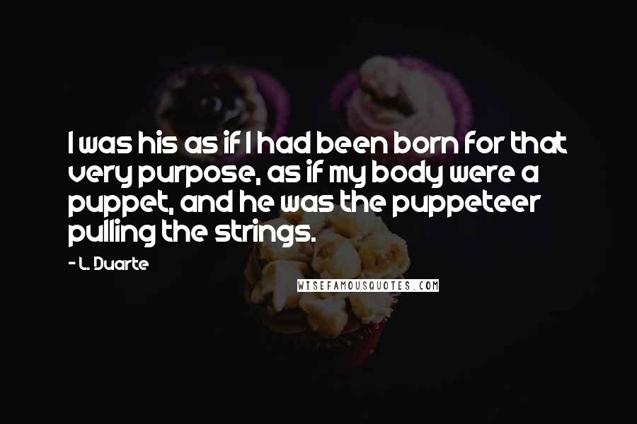 L. Duarte Quotes: I was his as if I had been born for that very purpose, as if my body were a puppet, and he was the puppeteer pulling the strings.