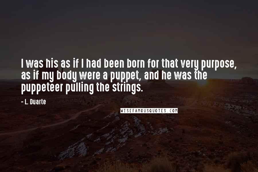 L. Duarte Quotes: I was his as if I had been born for that very purpose, as if my body were a puppet, and he was the puppeteer pulling the strings.