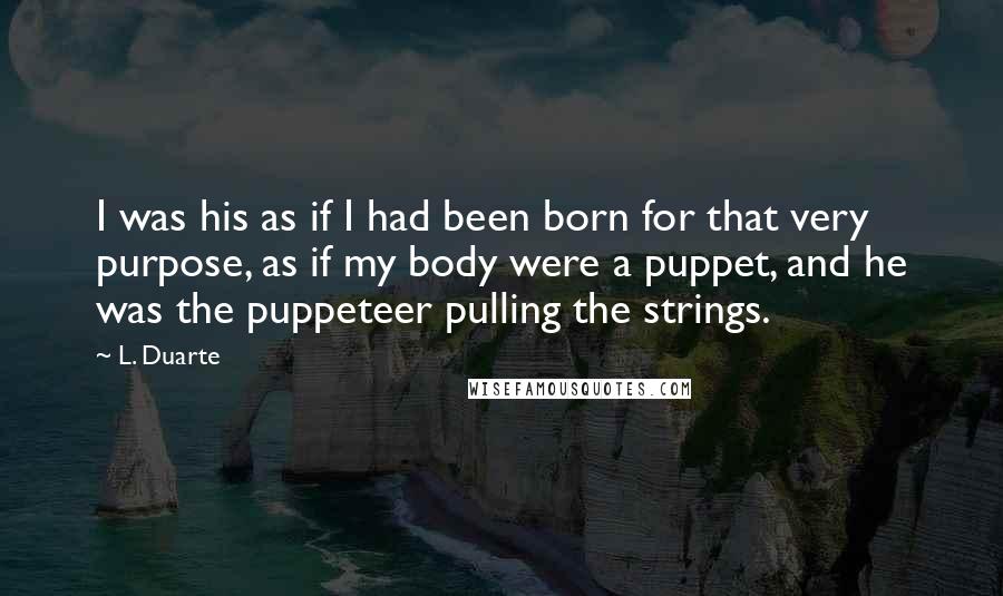 L. Duarte Quotes: I was his as if I had been born for that very purpose, as if my body were a puppet, and he was the puppeteer pulling the strings.
