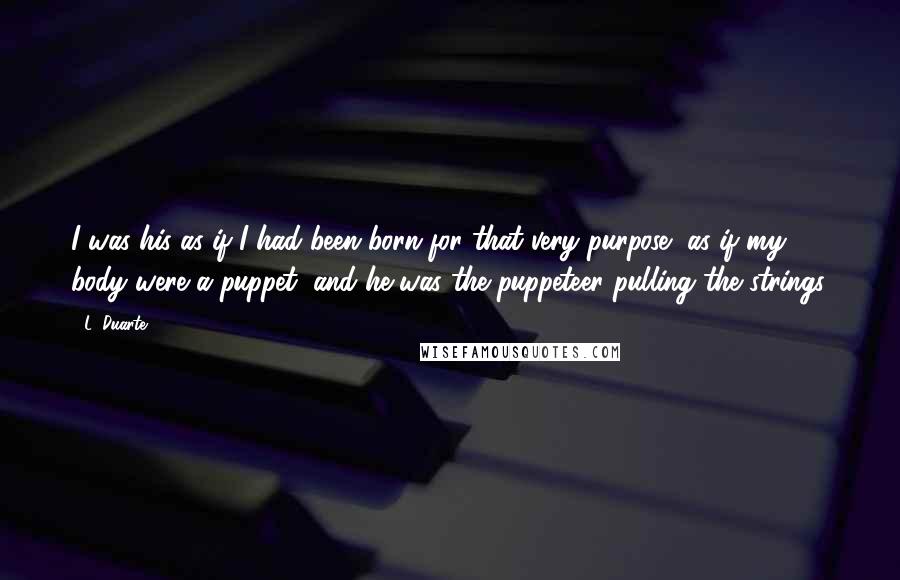 L. Duarte Quotes: I was his as if I had been born for that very purpose, as if my body were a puppet, and he was the puppeteer pulling the strings.