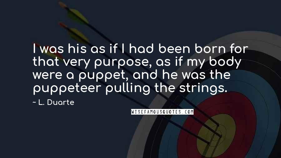 L. Duarte Quotes: I was his as if I had been born for that very purpose, as if my body were a puppet, and he was the puppeteer pulling the strings.