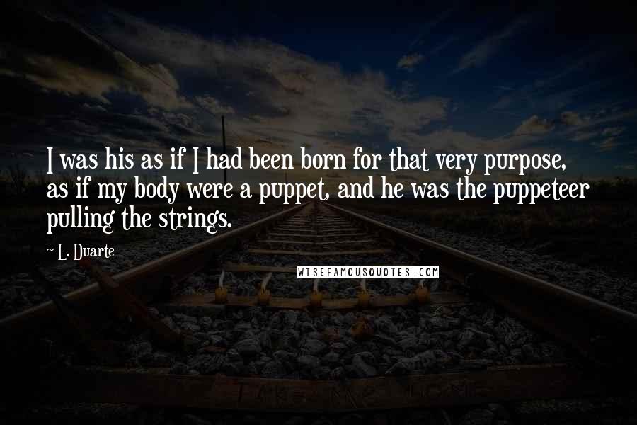 L. Duarte Quotes: I was his as if I had been born for that very purpose, as if my body were a puppet, and he was the puppeteer pulling the strings.