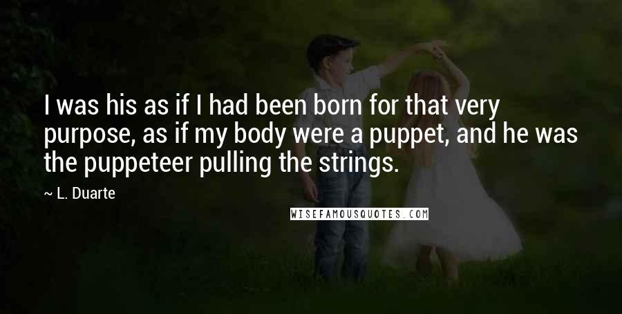 L. Duarte Quotes: I was his as if I had been born for that very purpose, as if my body were a puppet, and he was the puppeteer pulling the strings.