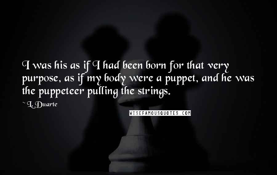 L. Duarte Quotes: I was his as if I had been born for that very purpose, as if my body were a puppet, and he was the puppeteer pulling the strings.