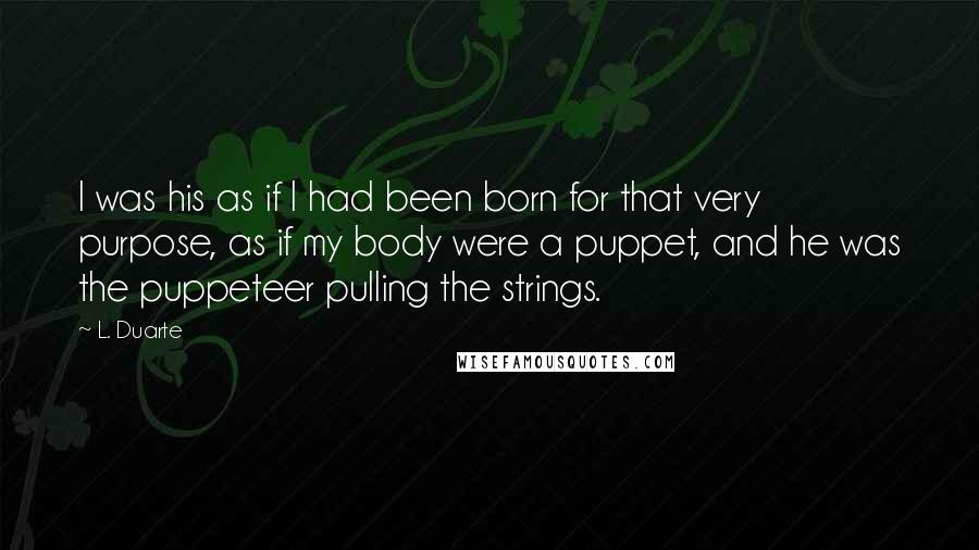 L. Duarte Quotes: I was his as if I had been born for that very purpose, as if my body were a puppet, and he was the puppeteer pulling the strings.