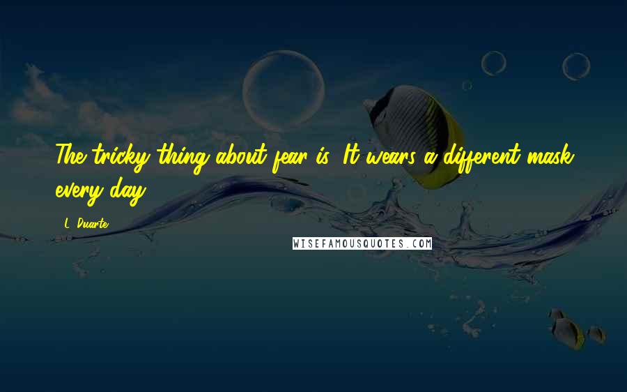 L. Duarte Quotes: The tricky thing about fear is: It wears a different mask every day.