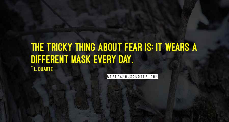 L. Duarte Quotes: The tricky thing about fear is: It wears a different mask every day.