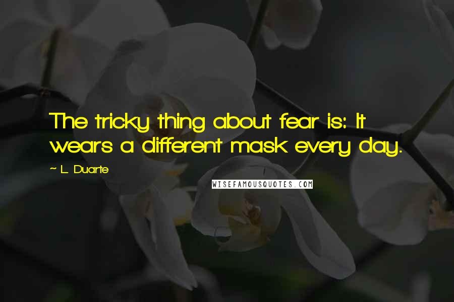 L. Duarte Quotes: The tricky thing about fear is: It wears a different mask every day.