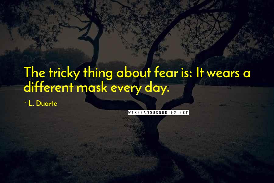 L. Duarte Quotes: The tricky thing about fear is: It wears a different mask every day.