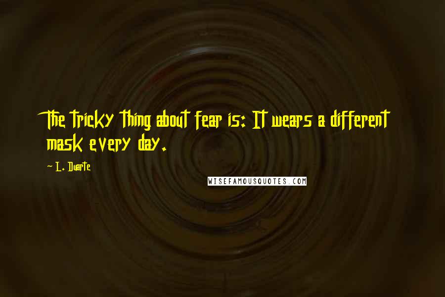 L. Duarte Quotes: The tricky thing about fear is: It wears a different mask every day.