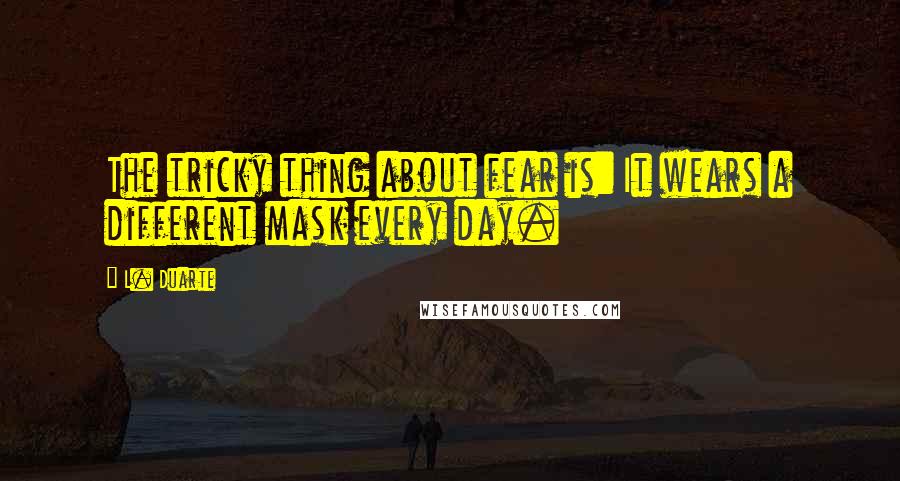 L. Duarte Quotes: The tricky thing about fear is: It wears a different mask every day.