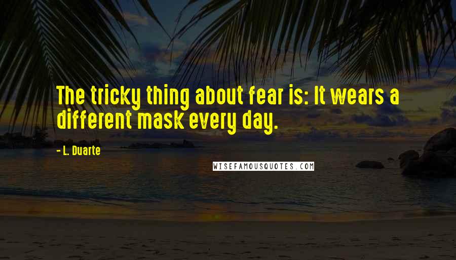 L. Duarte Quotes: The tricky thing about fear is: It wears a different mask every day.