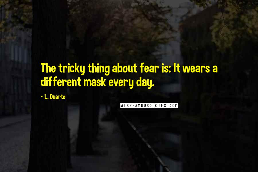 L. Duarte Quotes: The tricky thing about fear is: It wears a different mask every day.