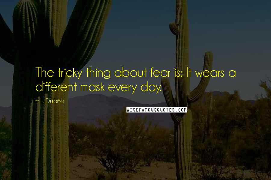 L. Duarte Quotes: The tricky thing about fear is: It wears a different mask every day.