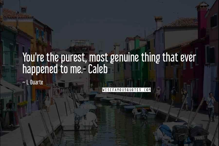 L. Duarte Quotes: You're the purest, most genuine thing that ever happened to me.- Caleb