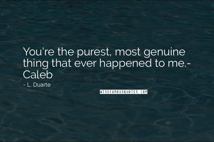 L. Duarte Quotes: You're the purest, most genuine thing that ever happened to me.- Caleb