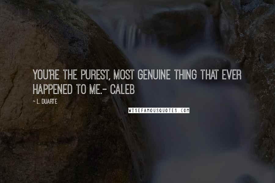 L. Duarte Quotes: You're the purest, most genuine thing that ever happened to me.- Caleb