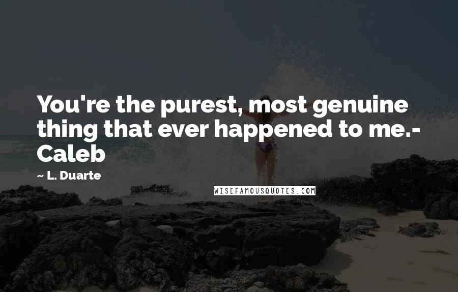 L. Duarte Quotes: You're the purest, most genuine thing that ever happened to me.- Caleb
