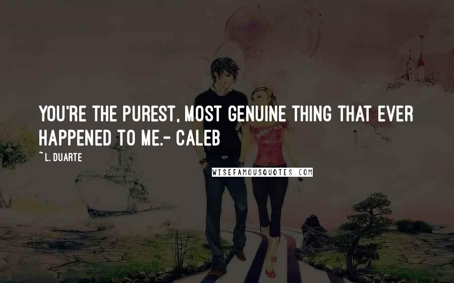 L. Duarte Quotes: You're the purest, most genuine thing that ever happened to me.- Caleb