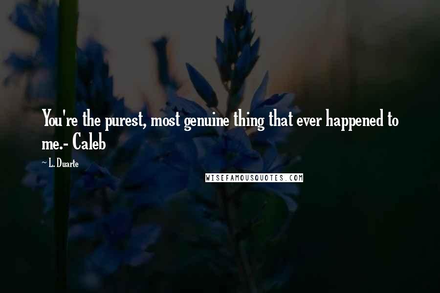 L. Duarte Quotes: You're the purest, most genuine thing that ever happened to me.- Caleb
