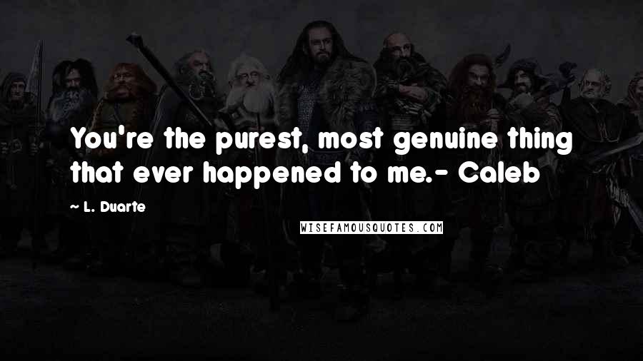 L. Duarte Quotes: You're the purest, most genuine thing that ever happened to me.- Caleb