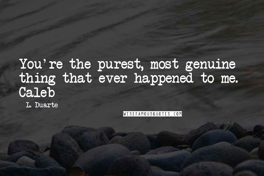 L. Duarte Quotes: You're the purest, most genuine thing that ever happened to me.- Caleb