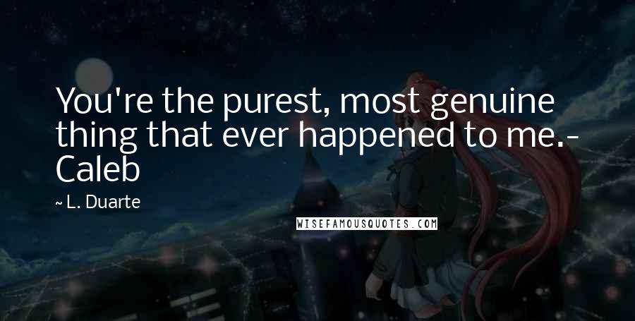 L. Duarte Quotes: You're the purest, most genuine thing that ever happened to me.- Caleb