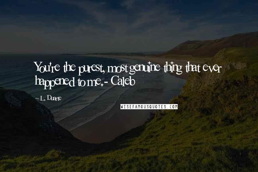 L. Duarte Quotes: You're the purest, most genuine thing that ever happened to me.- Caleb